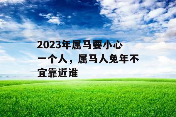 2023年属马要小心一个人，属马人兔年不宜靠近谁