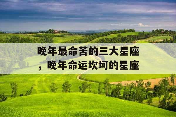 晚年最命苦的三大星座，晚年命运坎坷的星座