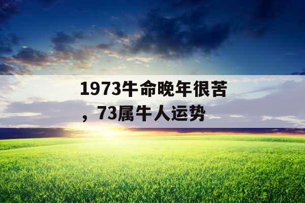 1973牛命晚年很苦，73属牛人运势
