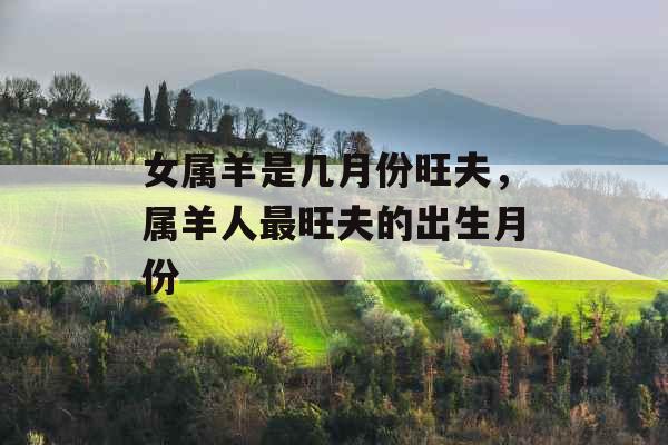 女属羊是几月份旺夫，属羊人最旺夫的出生月份