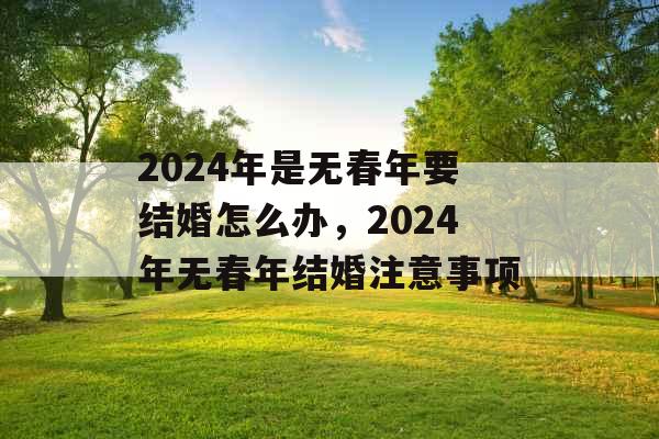 2024年是无春年要结婚怎么办,2024年无春年结婚注意事项 2024年是无春年要结婚怎么办,2024年无春年结婚注意事项