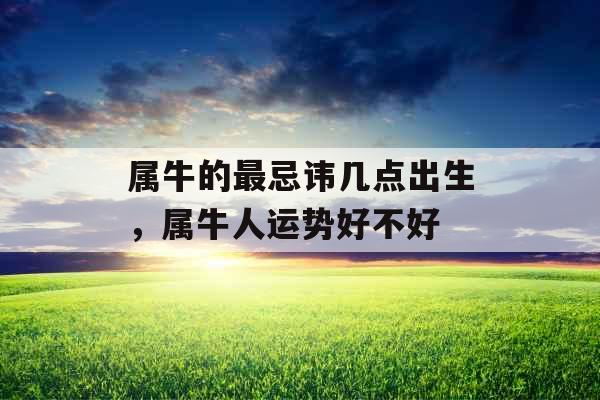 属牛的最忌讳几点出生,属牛人运势好不好 属牛的最忌讳几点出生,属牛人运势好不好