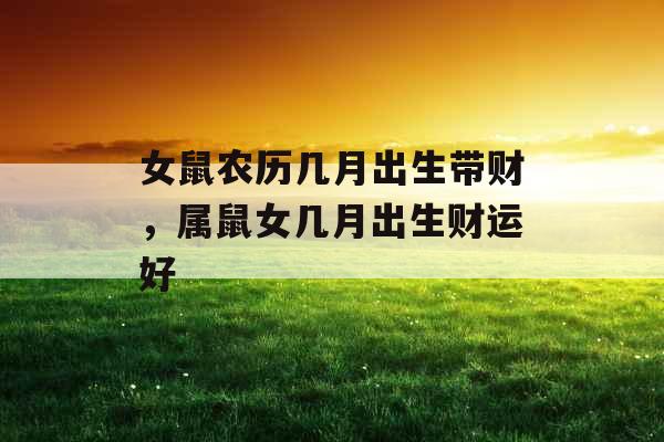 女鼠农历几月出生带财，属鼠女几月出生财运好