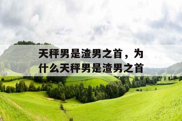 天秤男是渣男之首，为什么天秤男是渣男之首