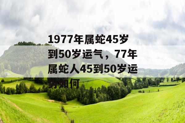 1977年属蛇45岁到50岁运气，77年属蛇人45到50岁运势如何