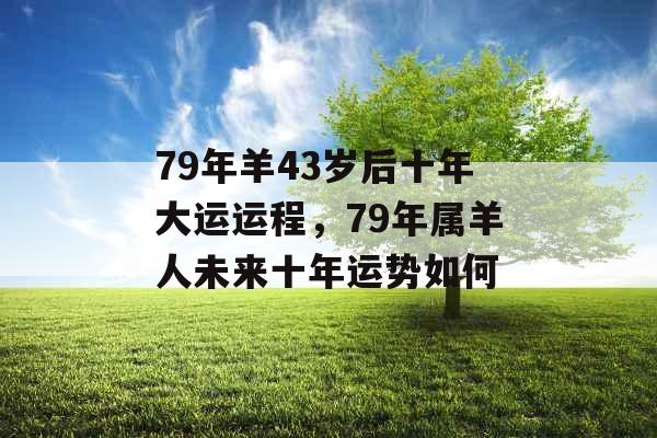79年羊43岁后十年大运运程，79年属羊人未来十年运势如何