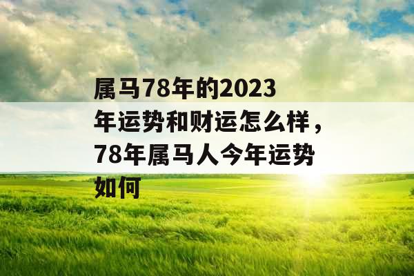 属马78年的2023年运势和财运怎么样,78年属马人今年运势如何 属马78年的2023年运势和财运怎么样,78年属马人今年运势如何