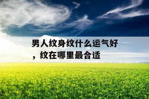 男人纹身纹什么运气好,纹在哪里最合适 男人纹身纹什么运气好,纹在哪里最合适