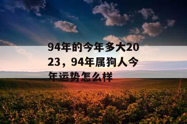 94年的今年多大2023,94年属狗人今年运势怎么样 94年的今年多大2023,94年属狗人今年运势怎么样