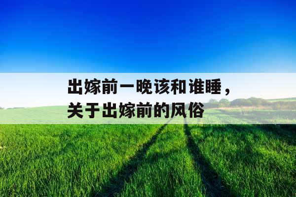 出嫁前一晚该和谁睡，关于出嫁前的风俗