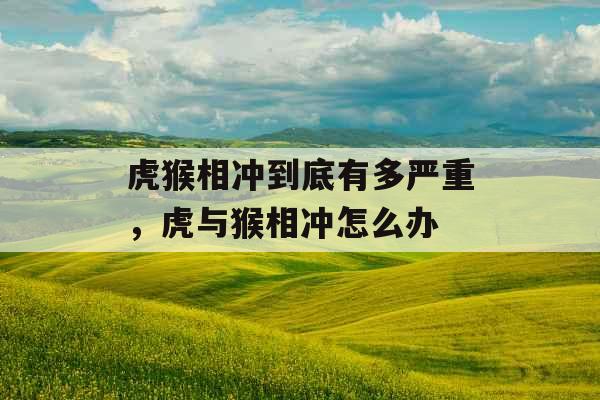 虎猴相冲到底有多严重，虎与猴相冲怎么办