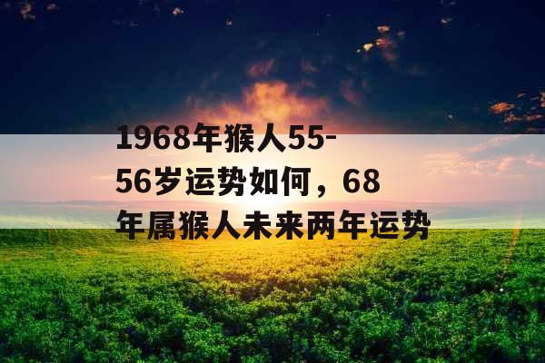 1968年猴人55-56岁运势如何，68年属猴人未来两年运势
