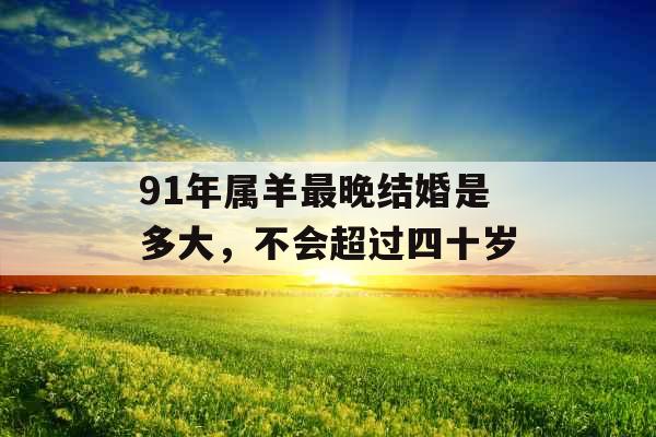 91年属羊最晚结婚是多大，不会超过四十岁