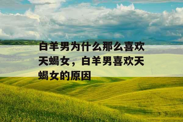 白羊男为什么那么喜欢天蝎女，白羊男喜欢天蝎女的原因