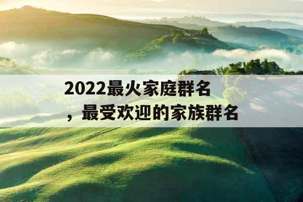 2022最火家庭群名，最受欢迎的家族群名