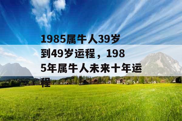 1985属牛人39岁到49岁运程，1985年属牛人未来十年运程