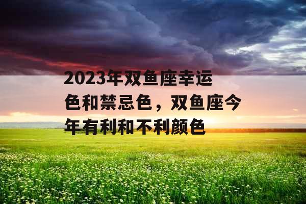 2023年双鱼座幸运色和禁忌色，双鱼座今年有利和不利颜色