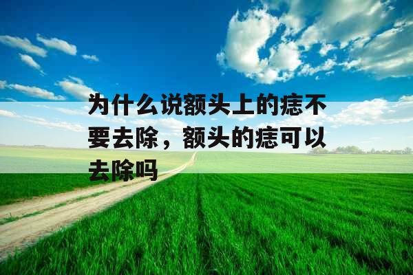 为什么说额头上的痣不要去除，额头的痣可以去除吗