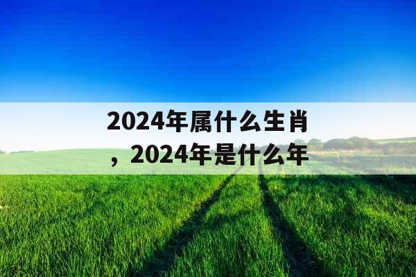 2024年属什么生肖，2024年是什么年