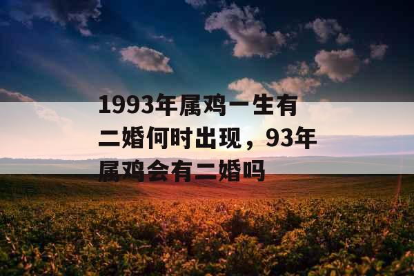 1993年属鸡一生有二婚何时出现，93年属鸡会有二婚吗