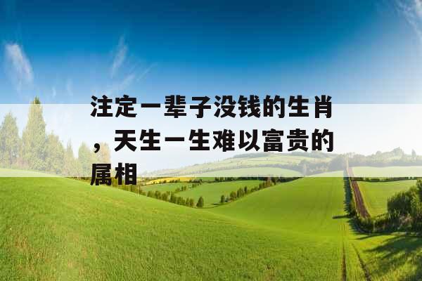 注定一辈子没钱的生肖，天生一生难以富贵的属相