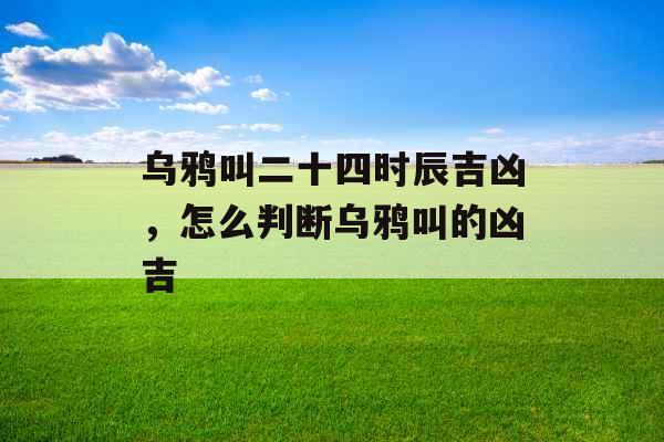 乌鸦叫二十四时辰吉凶,怎么判断乌鸦叫的凶吉 乌鸦叫二十四时辰吉凶,怎么判断乌鸦叫的凶吉