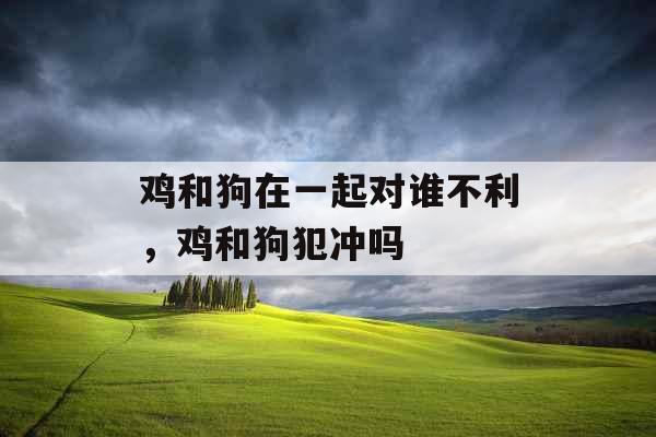 鸡和狗在一起对谁不利,鸡和狗犯冲吗 鸡和狗在一起对谁不利,鸡和狗犯冲吗