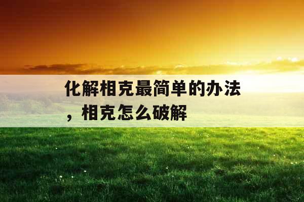 化解相克最简单的办法,相克怎么破解 化解相克最简单的办法,相克怎么破解