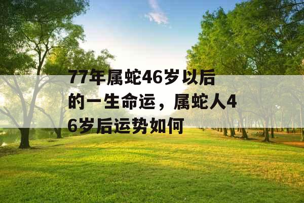 77年属蛇46岁以后的一生命运，属蛇人46岁后运势如何