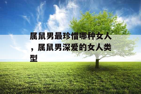 属鼠男最珍惜哪种女人，属鼠男深爱的女人类型