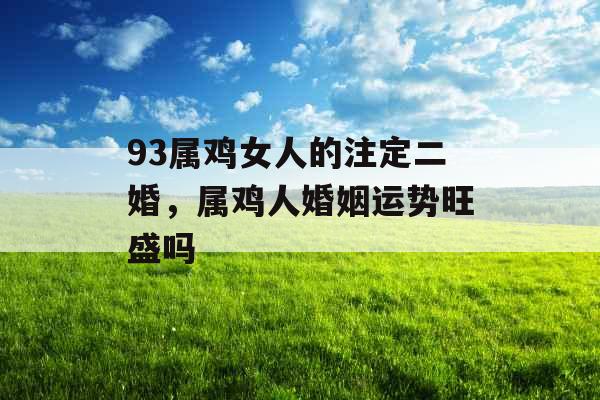 93属鸡女人的注定二婚，属鸡人婚姻运势旺盛吗