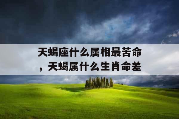 天蝎座什么属相最苦命，天蝎属什么生肖命差