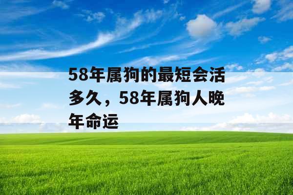 58年属狗的最短会活多久，58年属狗人晚年命运