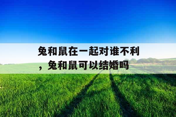 兔和鼠在一起对谁不利，兔和鼠可以结婚吗