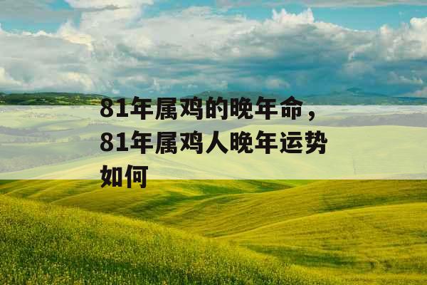 81年属鸡的晚年命，81年属鸡人晚年运势如何