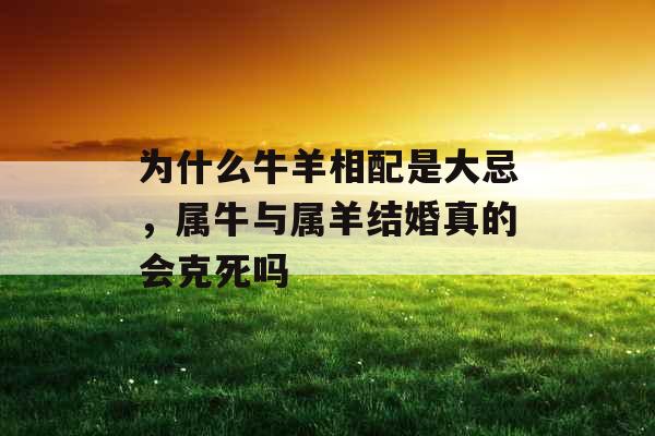 为什么牛羊相配是大忌，属牛与属羊结婚真的会克死吗