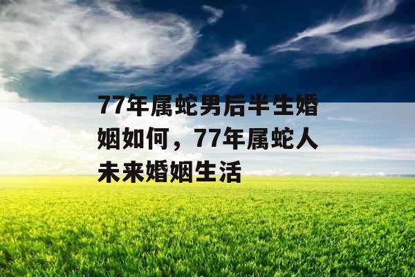 77年属蛇男后半生婚姻如何，77年属蛇人未来婚姻生活