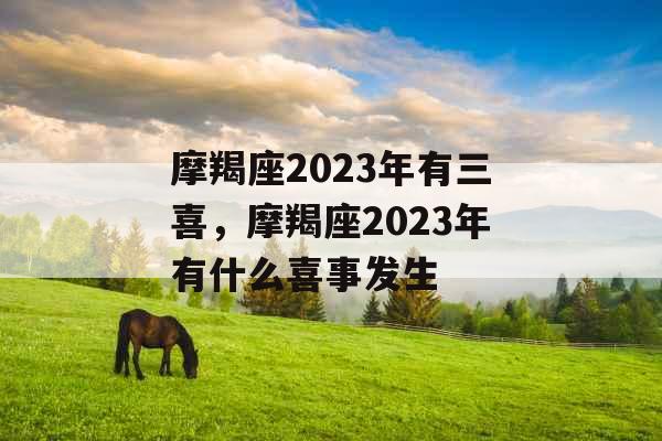 摩羯座2023年有三喜,摩羯座2023年有什么喜事发生 摩羯座2023年有三喜,摩羯座2023年有什么喜事发生