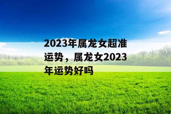 2023年属龙女超准运势，属龙女2023年运势好吗