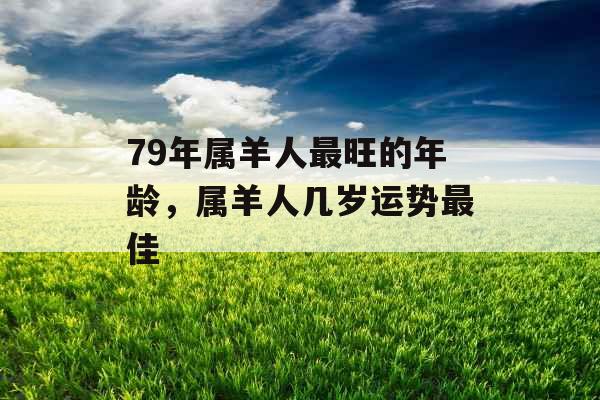 79年属羊人最旺的年龄，属羊人几岁运势最佳