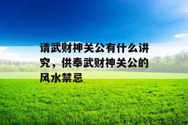 请武财神关公有什么讲究，供奉武财神关公的风水禁忌