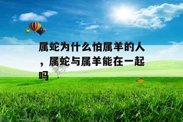 属蛇为什么怕属羊的人，属蛇与属羊能在一起吗