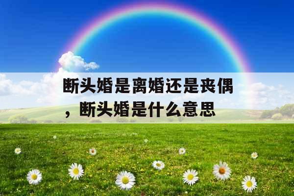 断头婚是离婚还是丧偶，断头婚是什么意思