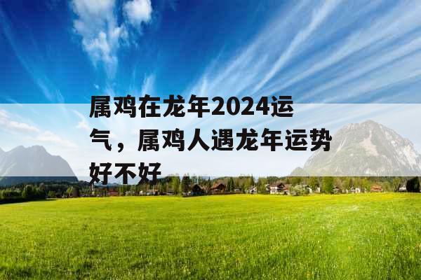 属鸡在龙年2024运气，属鸡人遇龙年运势好不好