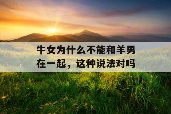 牛女为什么不能和羊男在一起,这种说法对吗 牛女为什么不能和羊男在一起,这种说法对吗