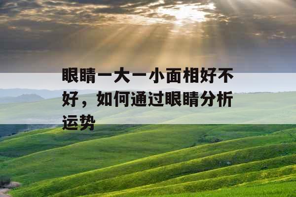 眼睛一大一小面相好不好，如何通过眼睛分析运势