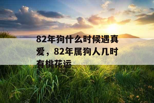82年狗什么时候遇真爱，82年属狗人几时有桃花运