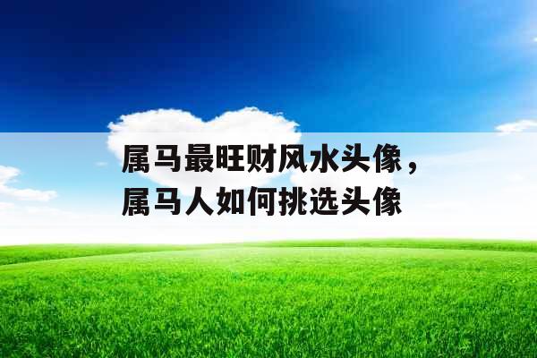 属马最旺财风水头像，属马人如何挑选头像