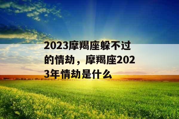 2023摩羯座躲不过的情劫，摩羯座2023年情劫是什么