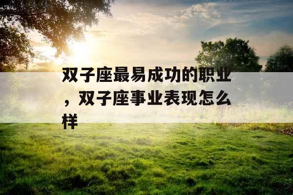 双子座最易成功的职业，双子座事业表现怎么样
